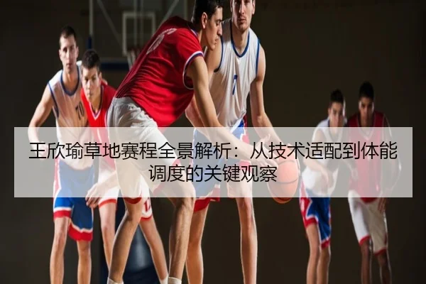 王欣瑜草地赛程全景解析：从技术适配到体能调度的关键观察