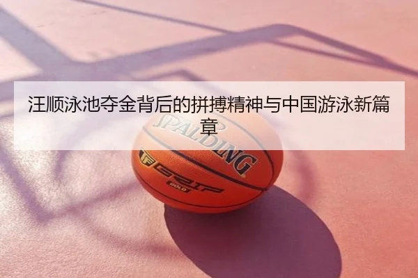 汪顺泳池夺金背后的拼搏精神与中国游泳新篇章